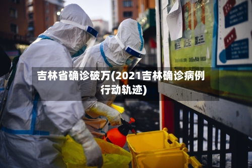 吉林省确诊破万(2021吉林确诊病例行动轨迹)