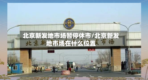 北京新发地市场暂停休市/北京新发地市场在什么位置