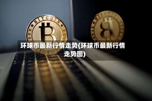 环球币最新行情走势(环球币最新行情走势图)