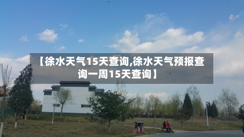 【徐水天气15天查询,徐水天气预报查询一周15天查询】