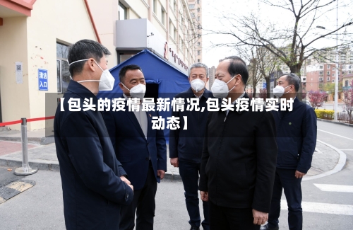 【包头的疫情最新情况,包头疫情实时动态】