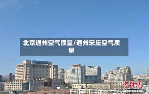 北京通州空气质量/通州宋庄空气质量