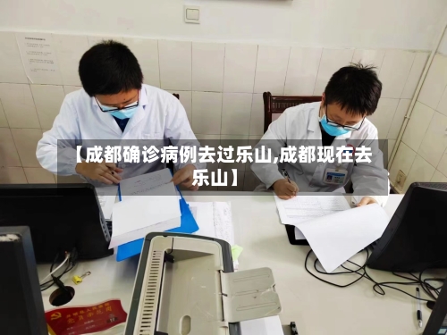 【成都确诊病例去过乐山,成都现在去乐山】