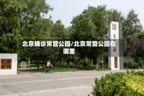 北京确诊常营公园/北京常营公园在哪里