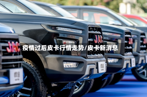 疫情过后皮卡行情走势/皮卡新消息