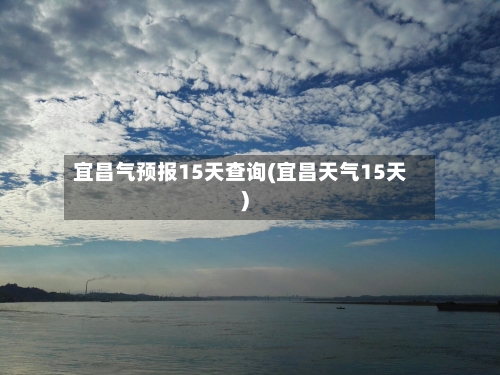宜昌气预报15天查询(宜昌天气15天)
