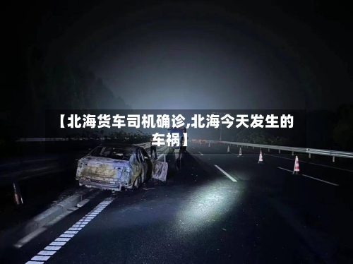 【北海货车司机确诊,北海今天发生的车祸】