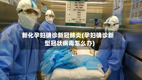 新化孕妇确诊新冠肺炎(孕妇确诊新型冠状病毒怎么办)