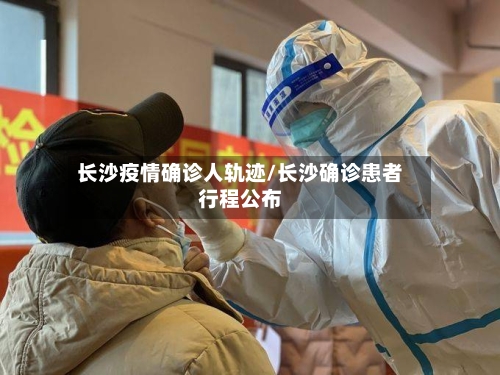 长沙疫情确诊人轨迹/长沙确诊患者行程公布