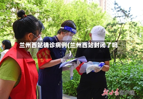 兰州西站确诊病例(兰州西站封闭了吗)