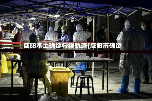 咸阳本土确诊行程轨迹(咸阳市确诊)