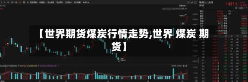 【世界期货煤炭行情走势,世界 煤炭 期货】