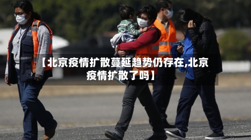 【北京疫情扩散蔓延趋势仍存在,北京疫情扩散了吗】