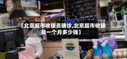 【北京超市收银员确诊,北京超市收银员一个月多少钱】