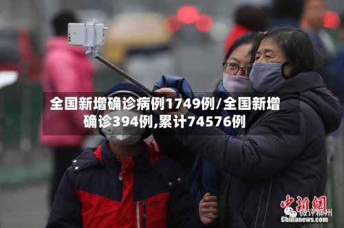 全国新增确诊病例1749例/全国新增确诊394例,累计74576例