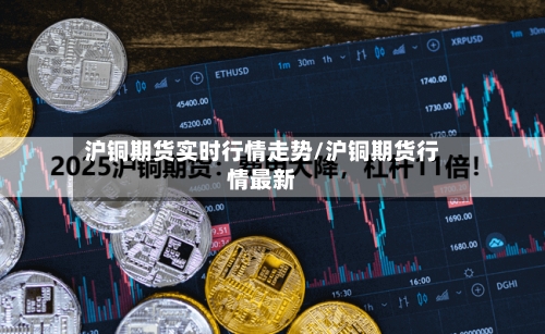 沪铜期货实时行情走势/沪铜期货行情最新