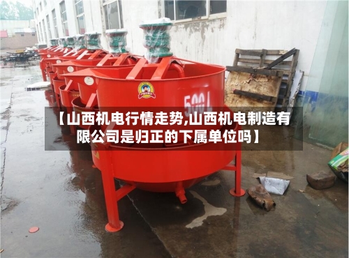【山西机电行情走势,山西机电制造有限公司是归正的下属单位吗】