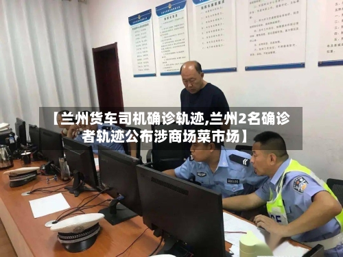 【兰州货车司机确诊轨迹,兰州2名确诊者轨迹公布涉商场菜市场】