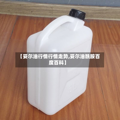 【妥尔油行情行情走势,妥尔油酰胺百度百科】