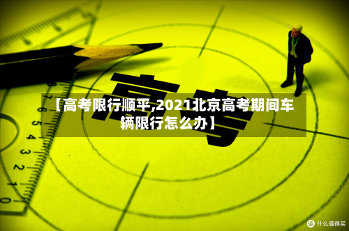 【高考限行顺平,2021北京高考期间车辆限行怎么办】