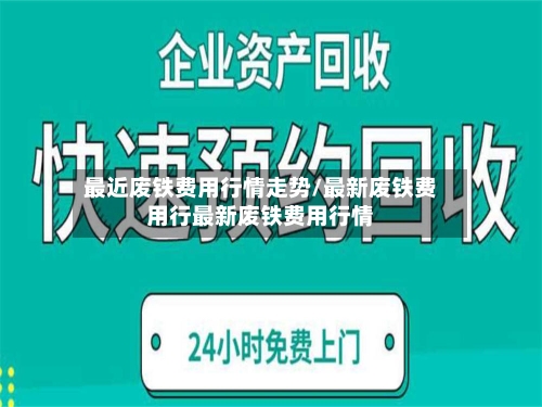 最近废铁费用行情走势/最新废铁费用行最新废铁费用行情
