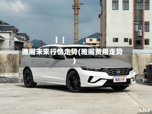 雅阁未来行情走势(雅阁费用走势)