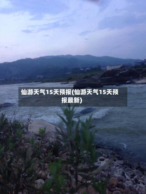 仙游天气15天预报(仙游天气15天预报最新)