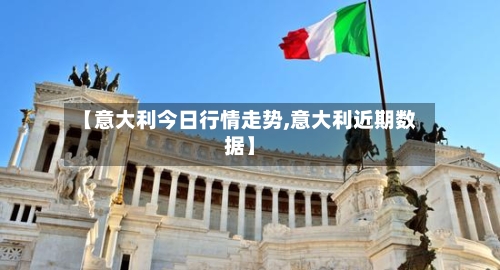 【意大利今日行情走势,意大利近期数据】