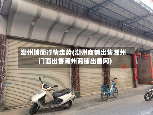 潮州铺面行情走势(潮州商铺出售潮州门面出售潮州商铺出售网)