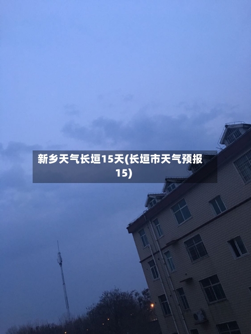 新乡天气长垣15天(长垣市天气预报15)