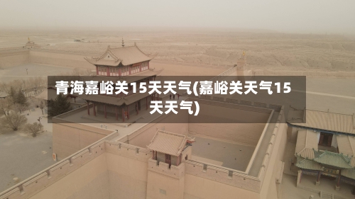 青海嘉峪关15天天气(嘉峪关天气15天天气)