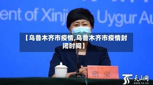 【乌鲁木齐市疫情,乌鲁木齐市疫情封闭时间】