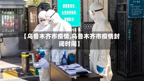 【乌鲁木齐市疫情,乌鲁木齐市疫情封闭时间】