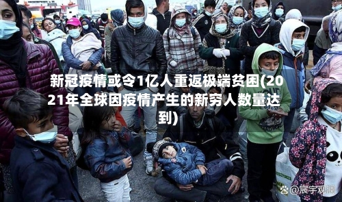 新冠疫情或令1亿人重返极端贫困(2021年全球因疫情产生的新穷人数量达到)