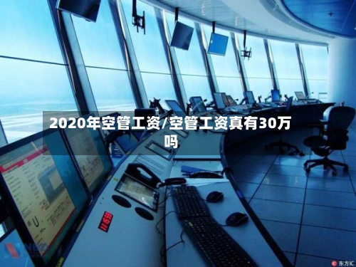 2020年空管工资/空管工资真有30万吗