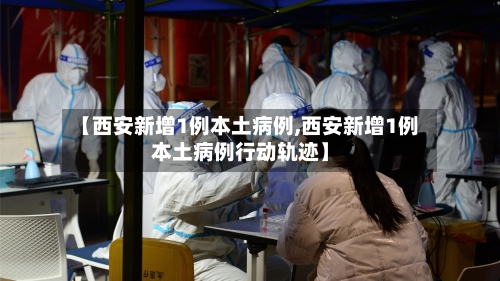 【西安新增1例本土病例,西安新增1例本土病例行动轨迹】