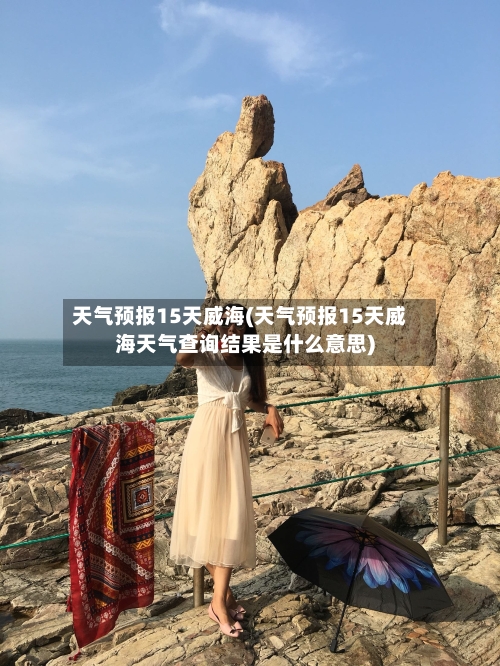 天气预报15天威海(天气预报15天威海天气查询结果是什么意思)