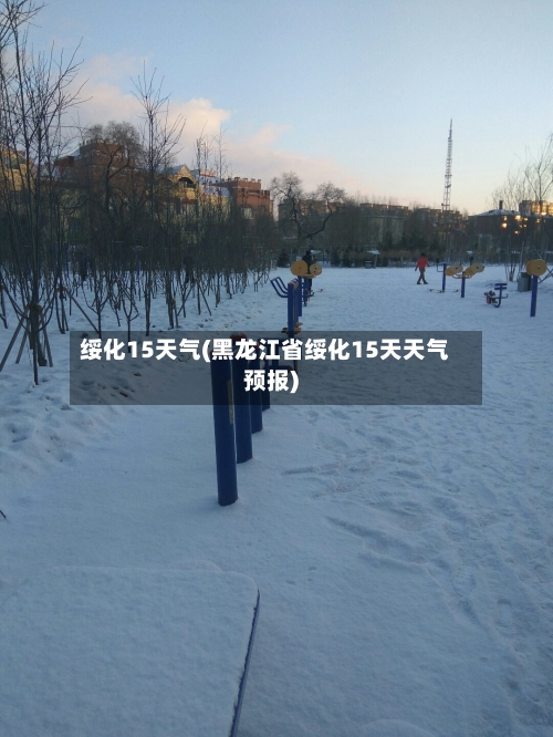 绥化15天气(黑龙江省绥化15天天气预报)