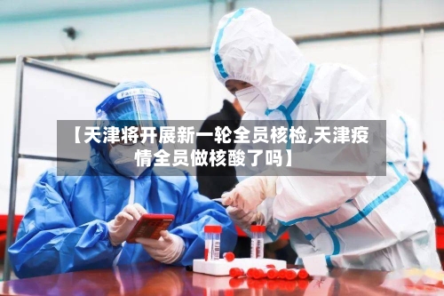 【天津将开展新一轮全员核检,天津疫情全员做核酸了吗】