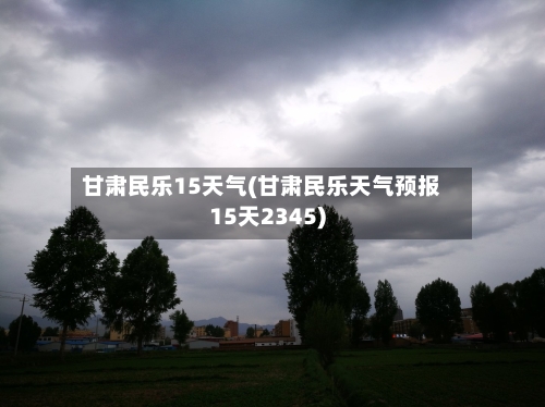 甘肃民乐15天气(甘肃民乐天气预报15天2345)