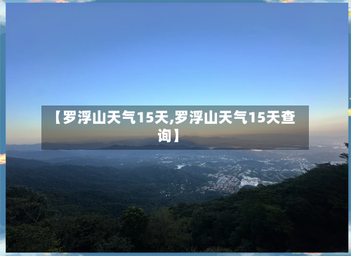 【罗浮山天气15天,罗浮山天气15天查询】