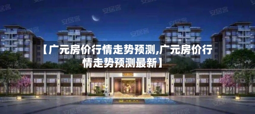 【广元房价行情走势预测,广元房价行情走势预测最新】