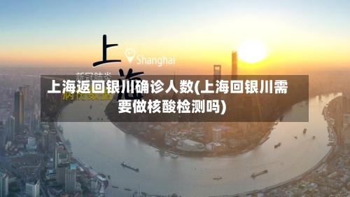 上海返回银川确诊人数(上海回银川需要做核酸检测吗)