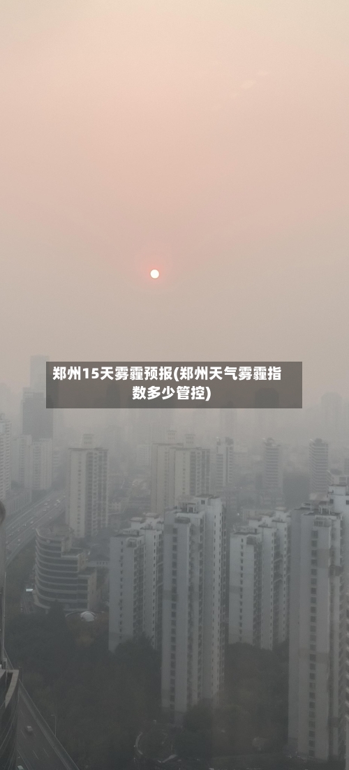 郑州15天雾霾预报(郑州天气雾霾指数多少管控)