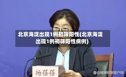 北京海淀出现1例初筛阳性(北京海淀出现1例初筛阳性病例)