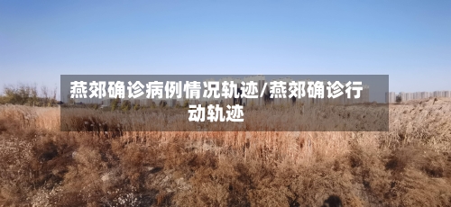 燕郊确诊病例情况轨迹/燕郊确诊行动轨迹