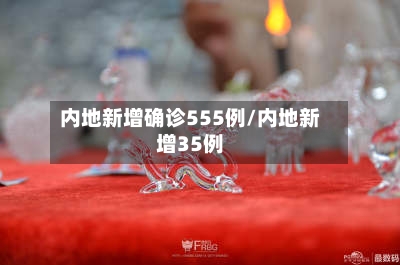 内地新增确诊555例/内地新增35例