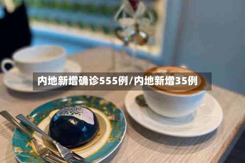 内地新增确诊555例/内地新增35例