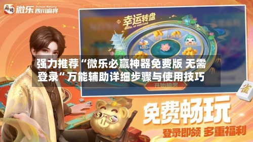 强力推荐“微乐必赢神器免费版 无需登录”万能辅助详细步骤与使用技巧