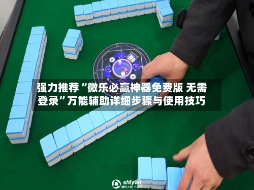 强力推荐“微乐必赢神器免费版 无需登录	”万能辅助详细步骤与使用技巧